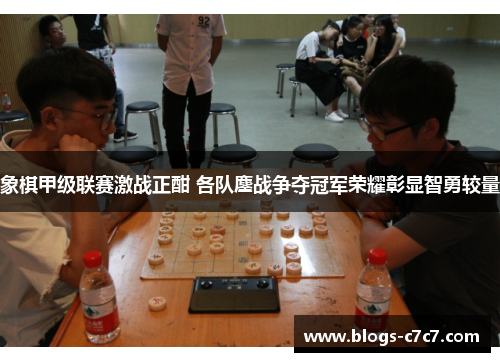 象棋甲级联赛激战正酣 各队鏖战争夺冠军荣耀彰显智勇较量